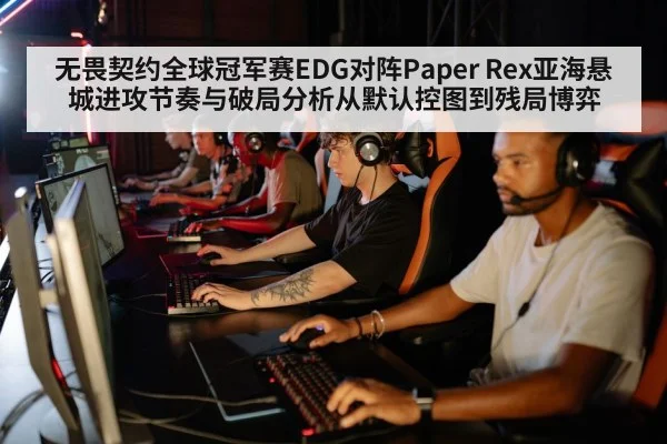 无畏契约全球冠军赛EDG对阵Paper Rex亚海悬城进攻节奏与破局分析从默认控图到残局博弈