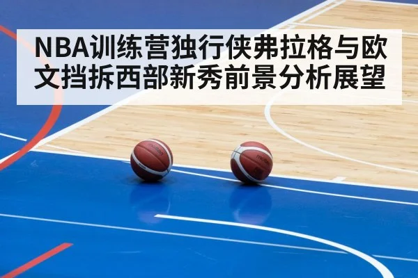 NBA训练营独行侠弗拉格与欧文挡拆西部新秀前景分析展望