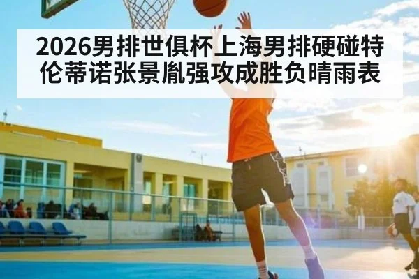 2026男排世俱杯上海男排硬碰特伦蒂诺张景胤强攻成胜负晴雨表