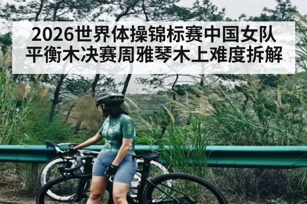 2026世界体操锦标赛中国女队平衡木决赛周雅琴木上难度拆解