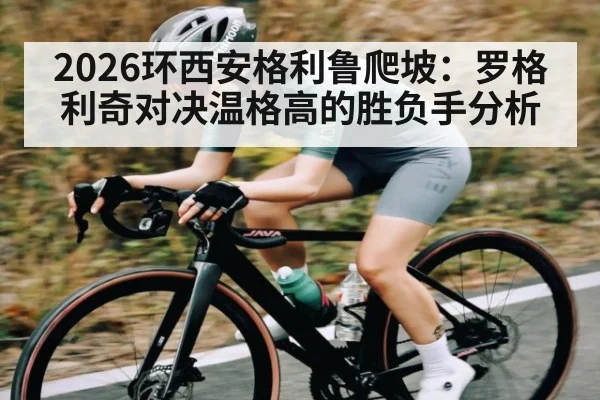 2026环西安格利鲁爬坡：罗格利奇对决温格高的胜负手分析