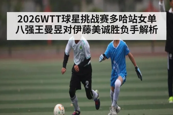 2026WTT球星挑战赛多哈站女单八强王曼昱对伊藤美诚胜负手解析