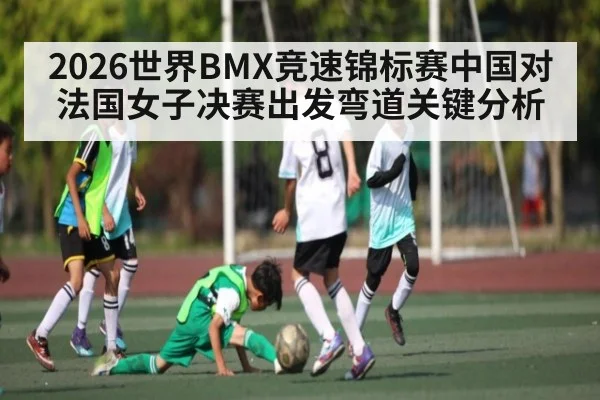 2026世界BMX竞速锦标赛中国对法国女子决赛出发弯道关键分析
