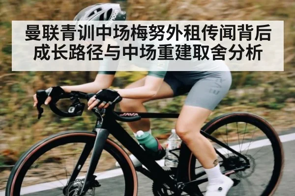 曼联青训中场梅努外租传闻背后成长路径与中场重建取舍分析